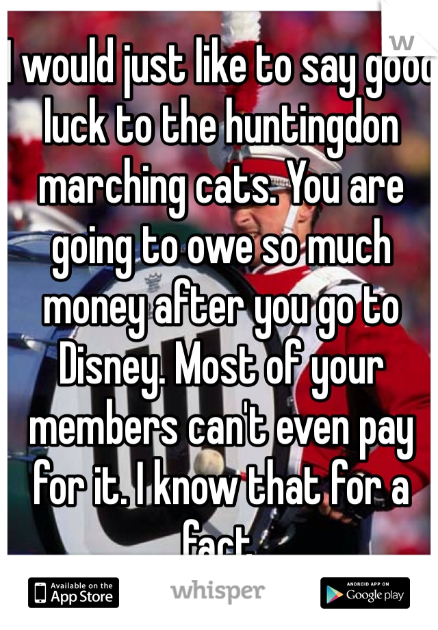 I would just like to say good luck to the huntingdon marching cats. You are going to owe so much money after you go to Disney. Most of your members can't even pay for it. I know that for a fact.
