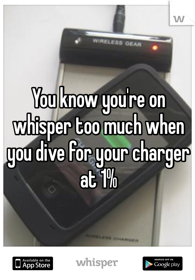 You know you're on whisper too much when you dive for your charger at 1%