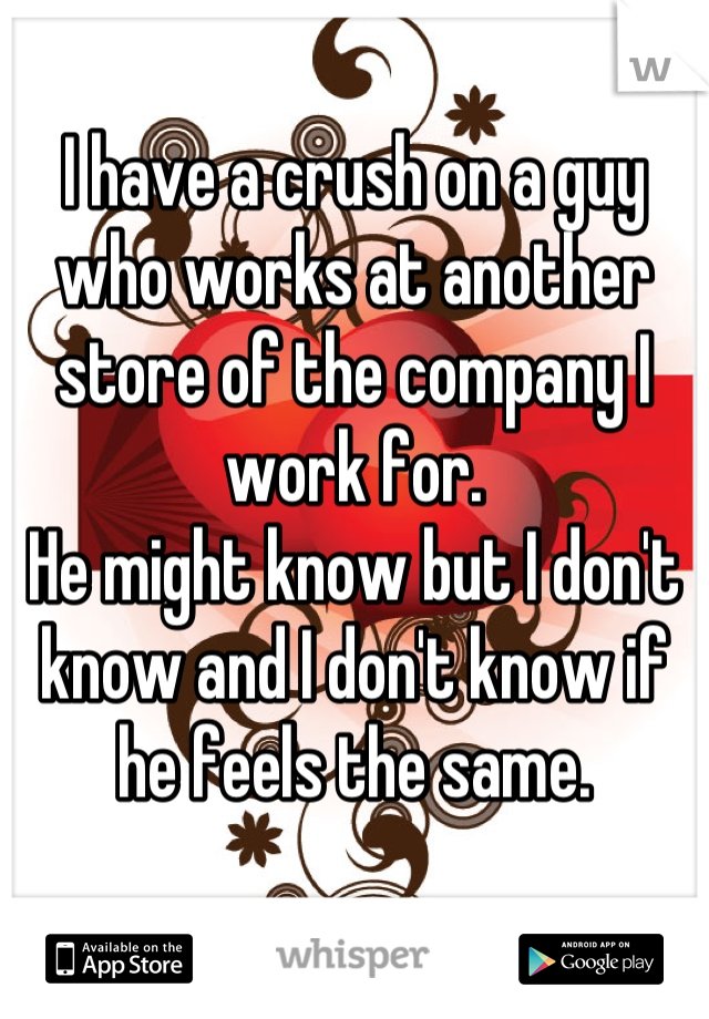 I have a crush on a guy who works at another store of the company I work for.
He might know but I don't know and I don't know if he feels the same.