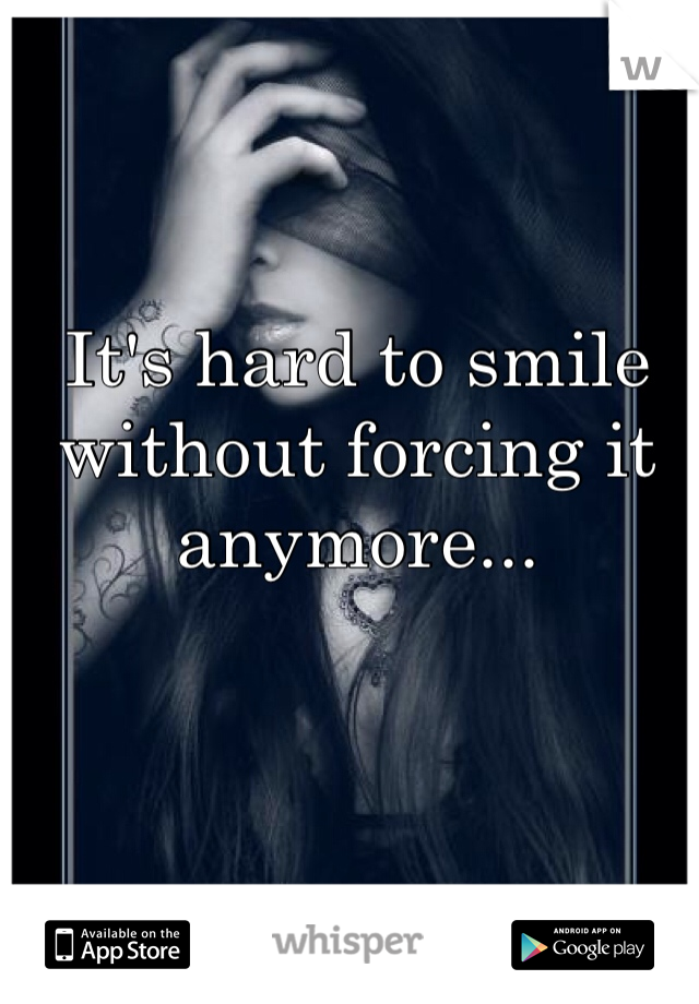 It's hard to smile without forcing it anymore...