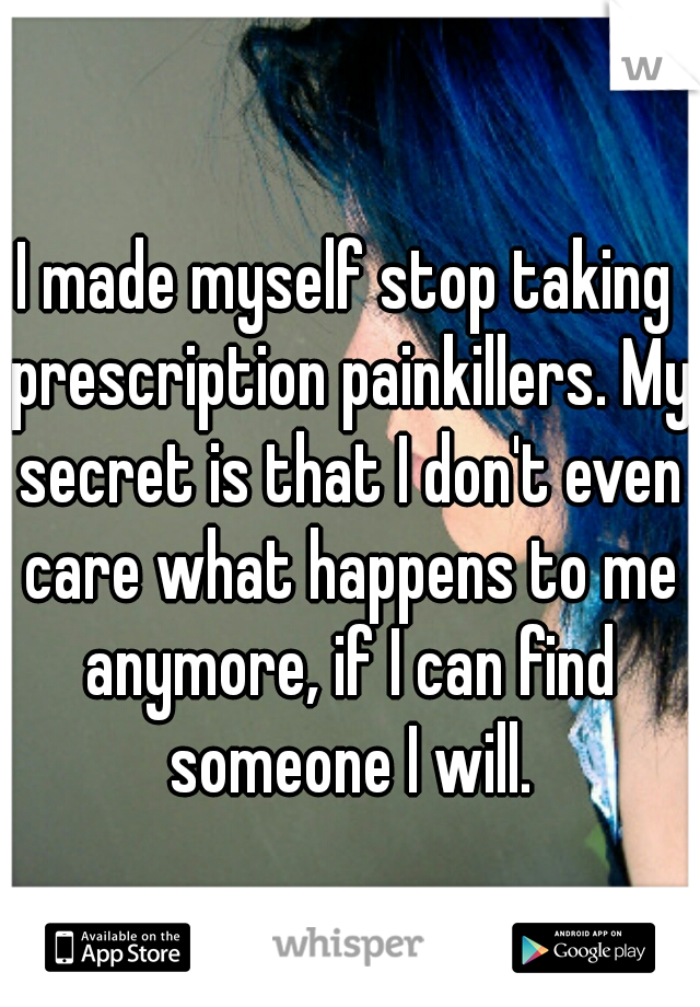 I made myself stop taking prescription painkillers. My secret is that I don't even care what happens to me anymore, if I can find someone I will.