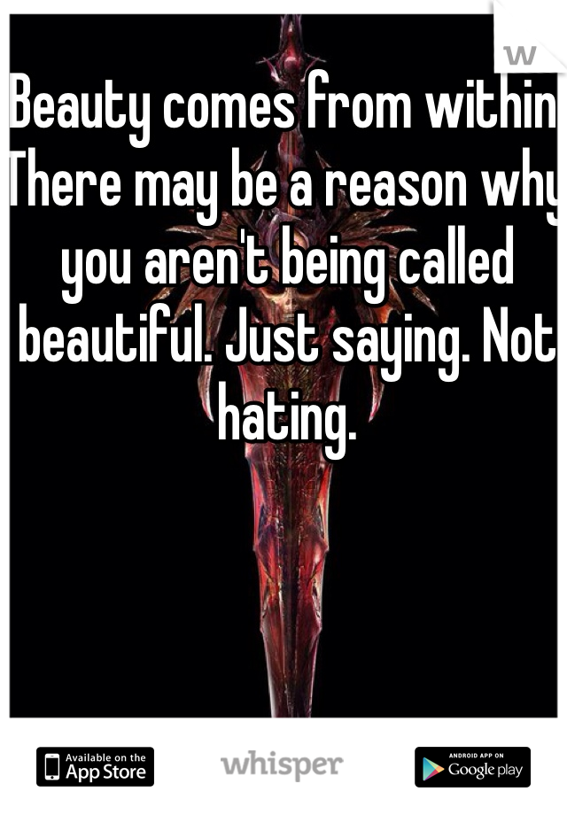 Beauty comes from within. There may be a reason why you aren't being called beautiful. Just saying. Not hating. 