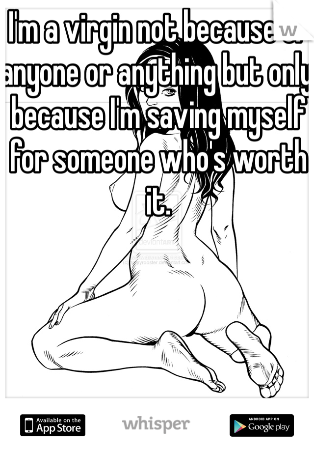 I'm a virgin not because of anyone or anything but only because I'm saving myself for someone who's worth it.