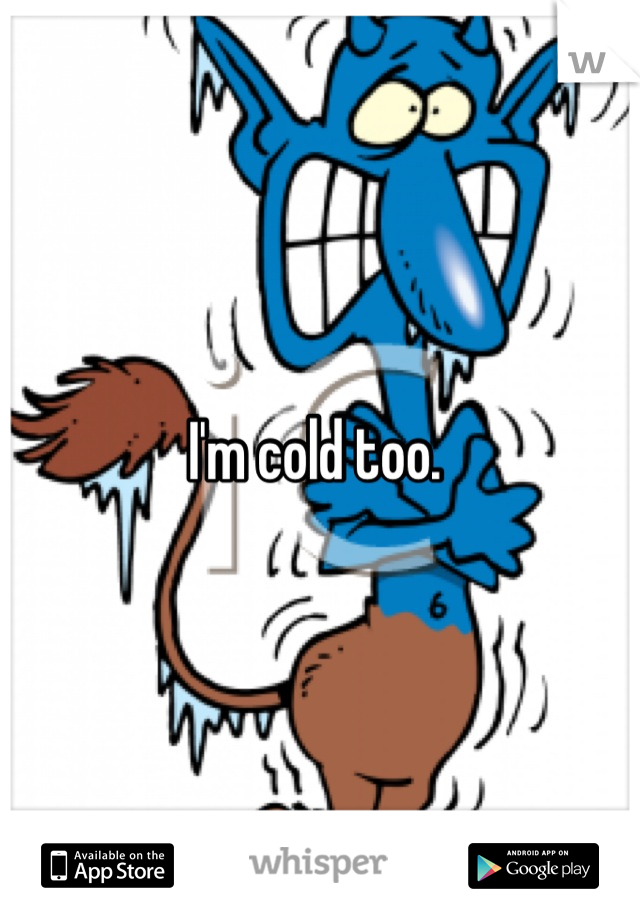 I'm cold too. 