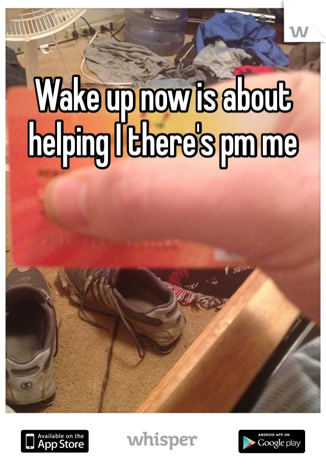 Wake up now is about helping I there's pm me 