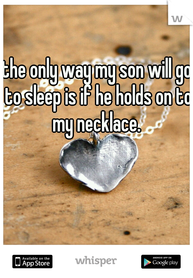 the only way my son will go to sleep is if he holds on to my necklace. 