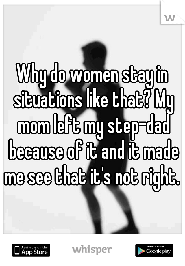 Why do women stay in situations like that? My mom left my step-dad because of it and it made me see that it's not right. 