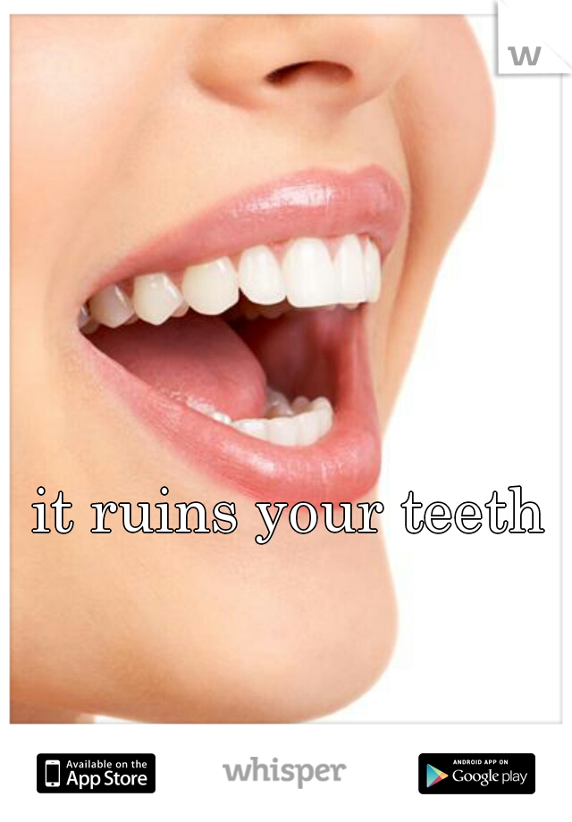 it ruins your teeth