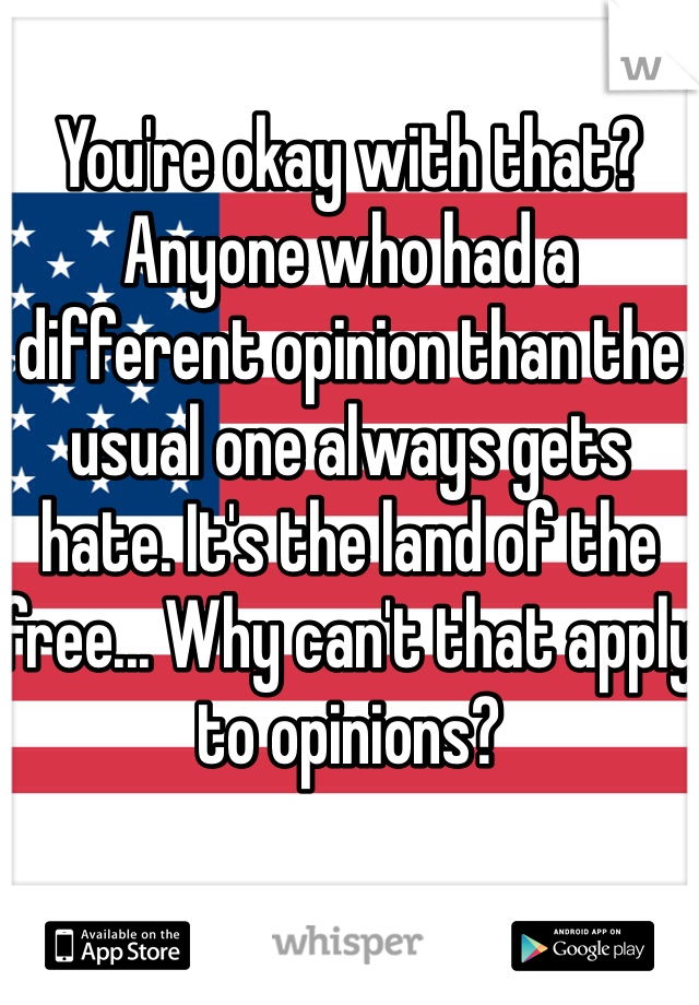 You're okay with that?
Anyone who had a different opinion than the usual one always gets hate. It's the land of the free... Why can't that apply to opinions?