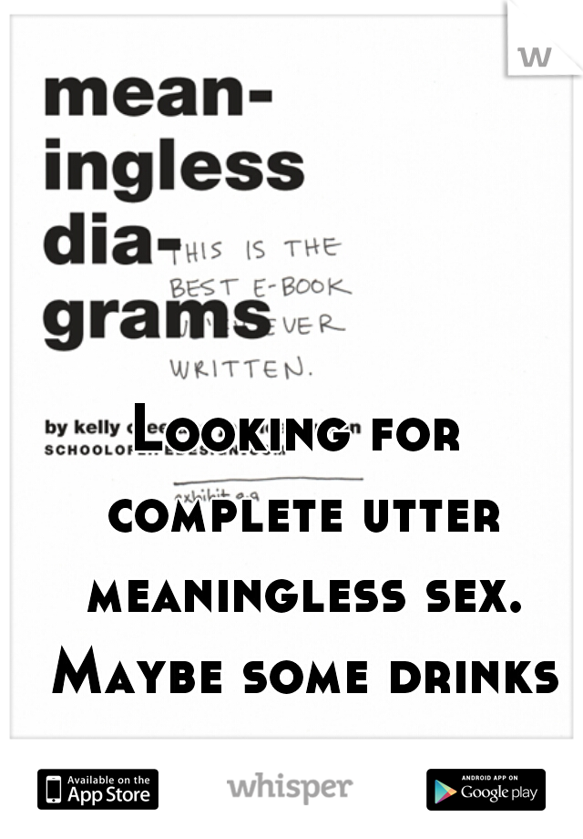 Looking for complete utter meaningless sex. Maybe some drinks first but then sex.  