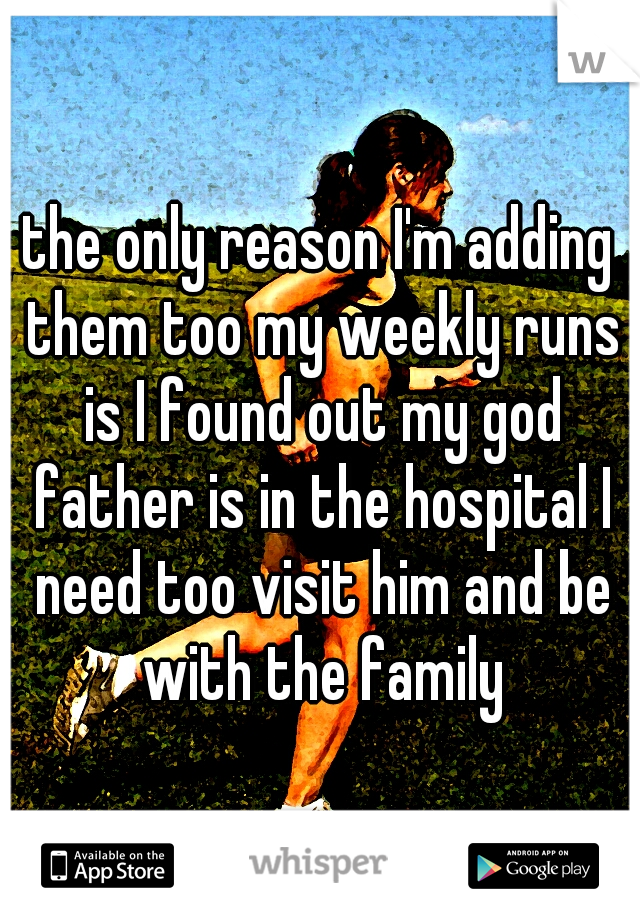 the only reason I'm adding them too my weekly runs is I found out my god father is in the hospital I need too visit him and be with the family