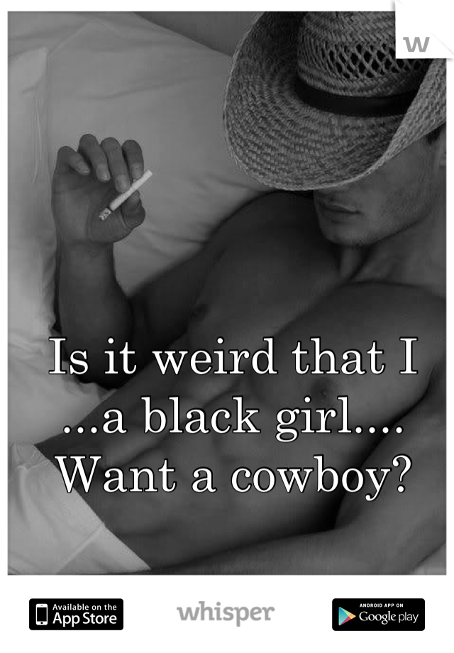 Is it weird that I ...a black girl.... Want a cowboy?