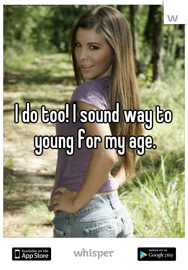 I do too! I sound way to young for my age.