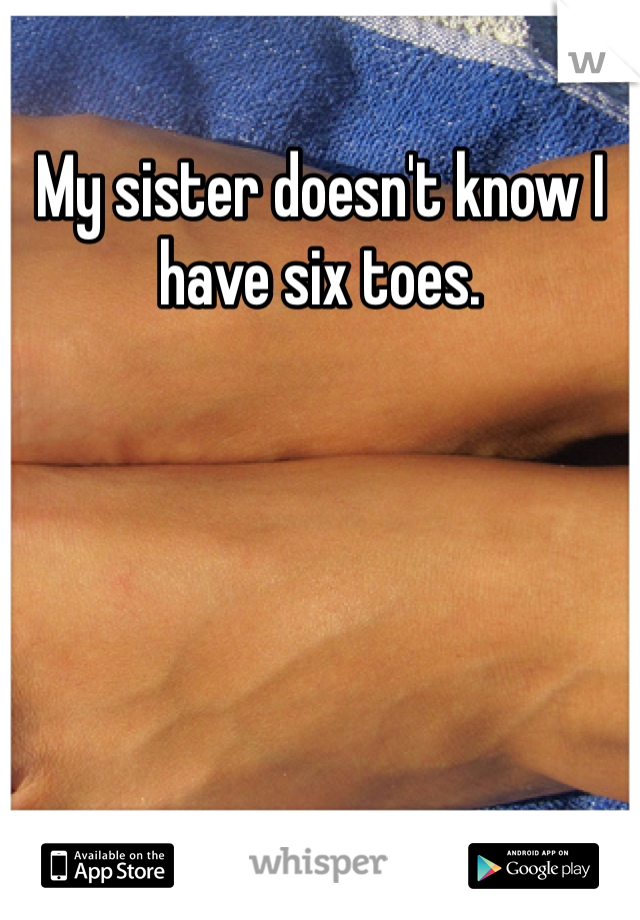 My sister doesn't know I have six toes. 