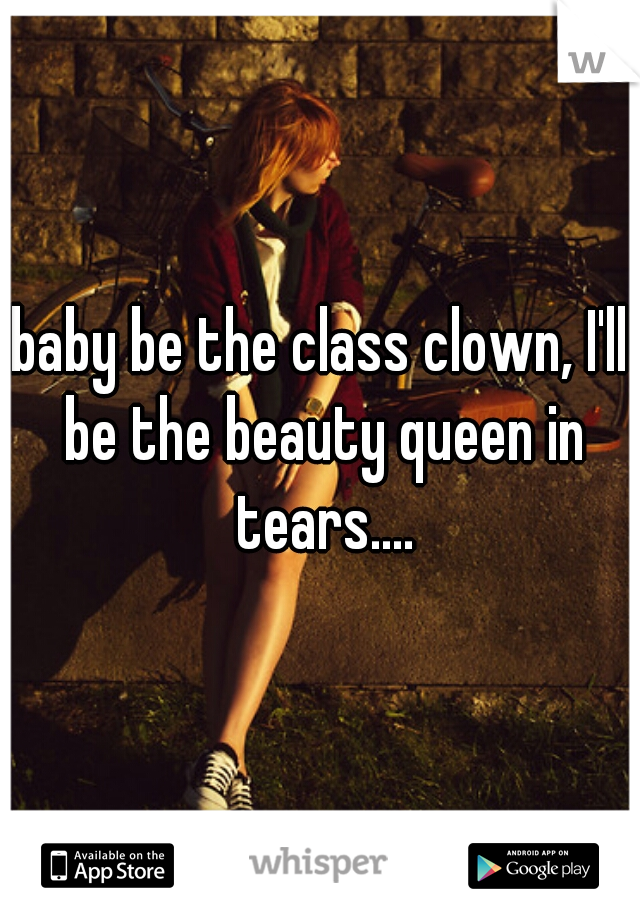 baby be the class clown, I'll be the beauty queen in tears....