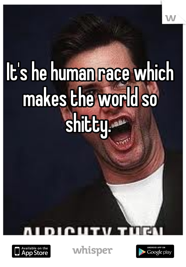 It's he human race which makes the world so shitty. 