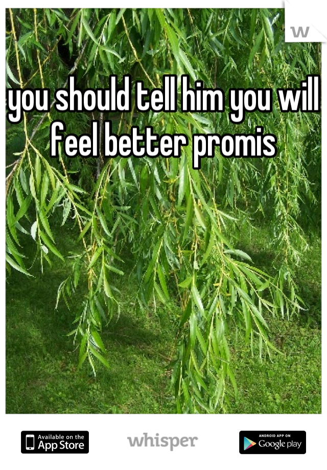 you should tell him you will feel better promis