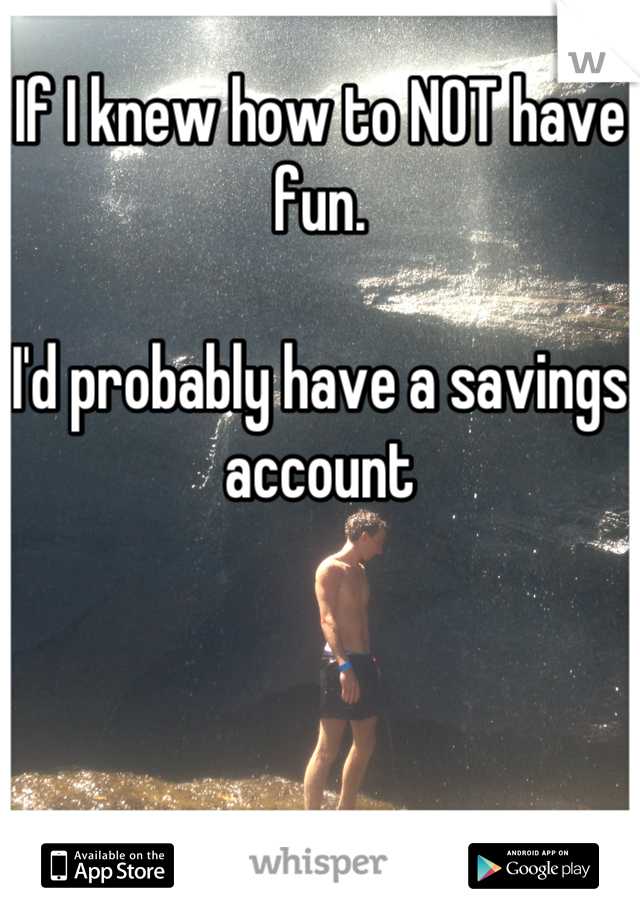 If I knew how to NOT have fun. 

I'd probably have a savings account