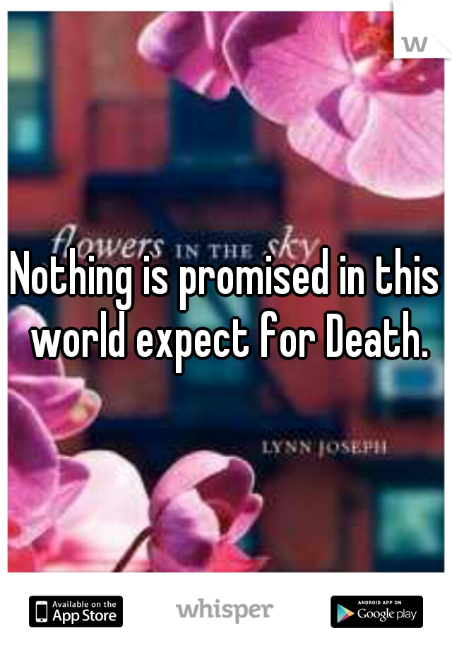 Nothing is promised in this world expect for Death.