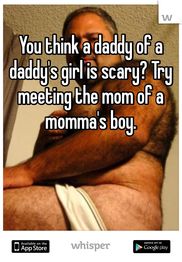 You think a daddy of a daddy's girl is scary? Try meeting the mom of a momma's boy.