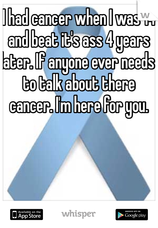 I had cancer when I was 14 and beat it's ass 4 years later. If anyone ever needs to talk about there cancer. I'm here for you. 
