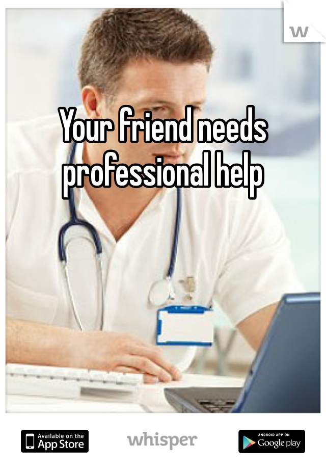 Your friend needs professional help