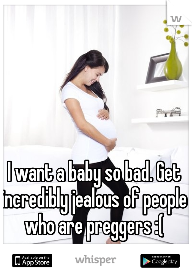 I want a baby so bad. Get incredibly jealous of people who are preggers :( 
