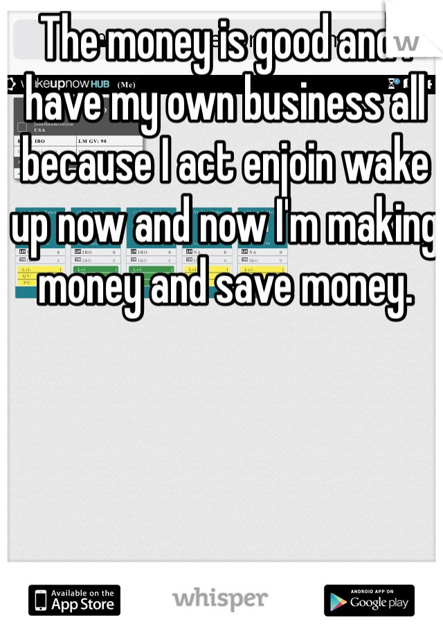 The money is good and I have my own business all because I act enjoin wake up now and now I'm making money and save money.