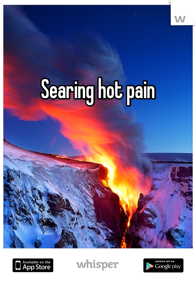 Searing hot pain