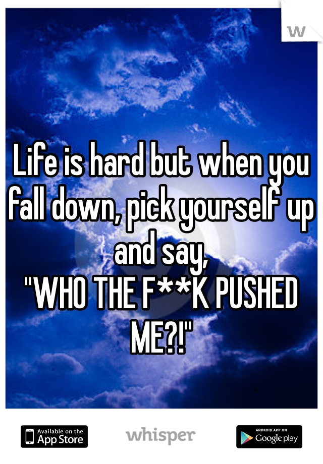 Life is hard but when you fall down, pick yourself up and say, 
"WHO THE F**K PUSHED ME?!"