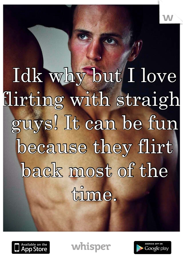 Idk why but I love flirting with straight guys! It can be fun because they flirt back most of the time.