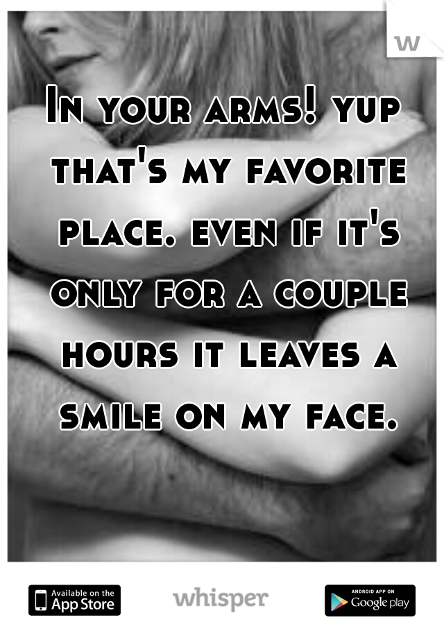 In your arms! yup that's my favorite place. even if it's only for a couple hours it leaves a smile on my face.