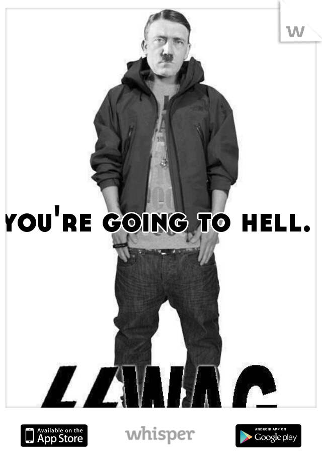 you're going to hell.  