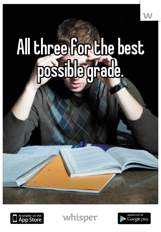 All three for the best possible grade.