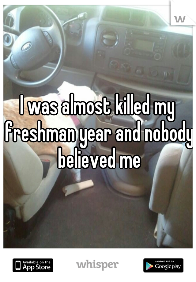 I was almost killed my freshman year and nobody believed me