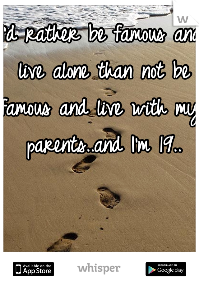 I'd rather be famous and live alone than not be famous and live with my parents..and I'm 19..