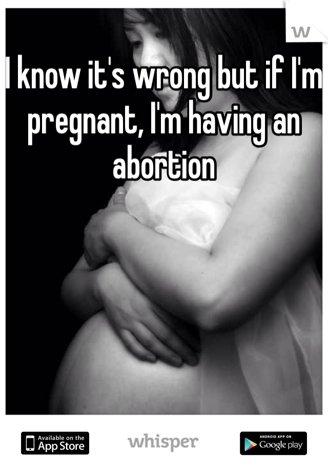I know it's wrong but if I'm pregnant, I'm having an abortion