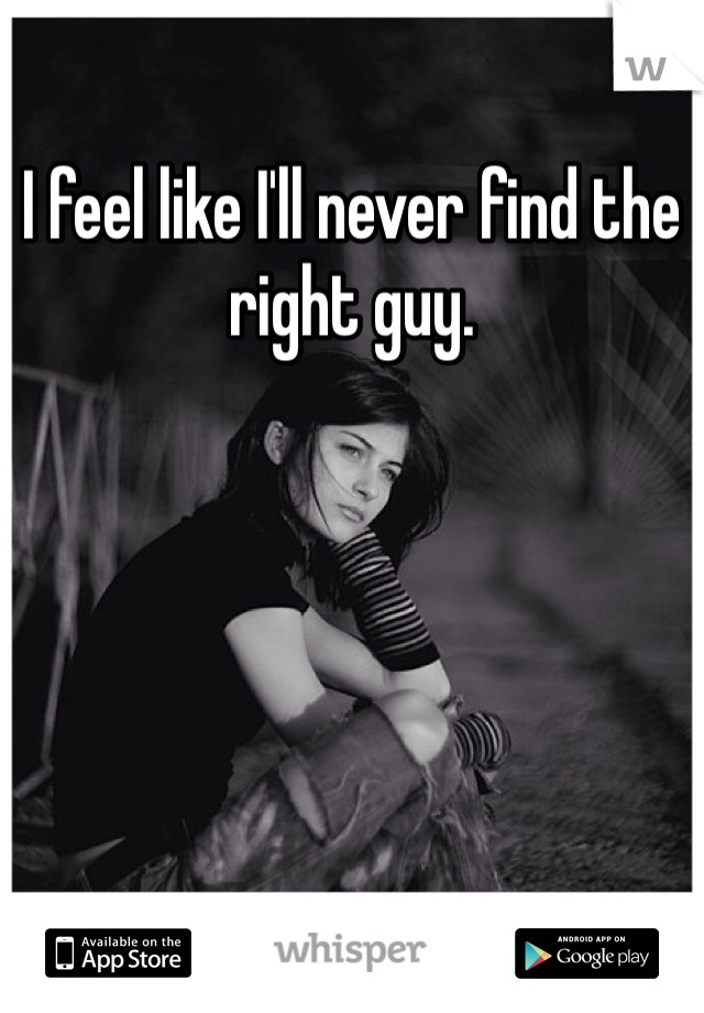 I feel like I'll never find the right guy.