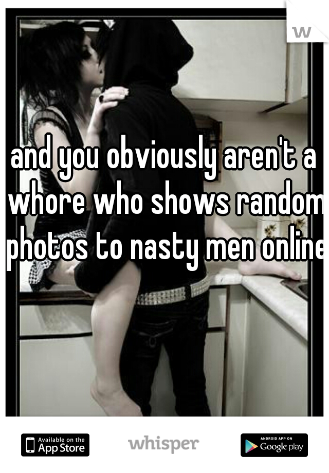 and you obviously aren't a whore who shows random photos to nasty men online  