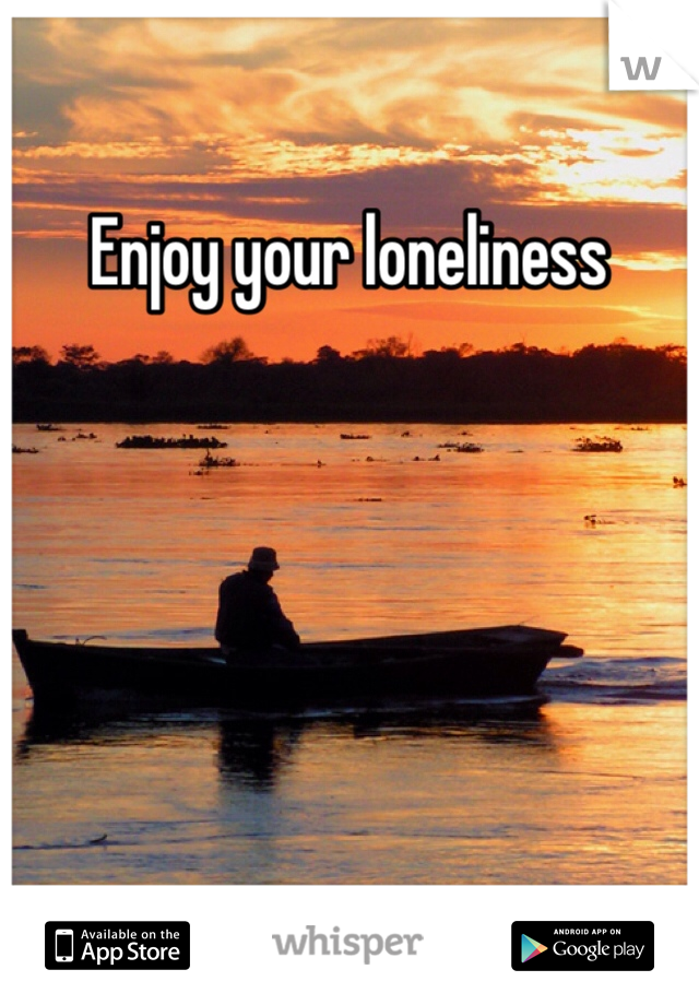 Enjoy your loneliness