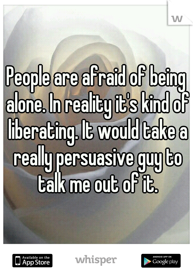 People are afraid of being alone. In reality it's kind of liberating. It would take a really persuasive guy to talk me out of it.