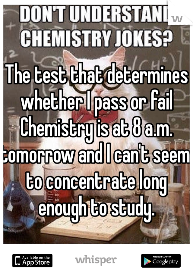 The test that determines whether I pass or fail Chemistry is at 8 a.m. tomorrow and I can't seem to concentrate long enough to study. 