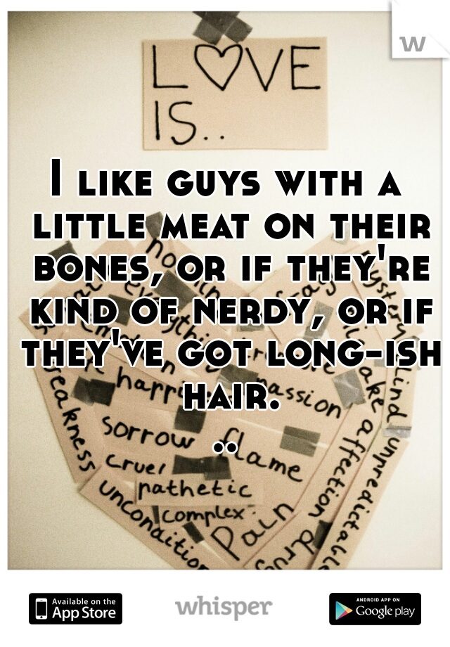 I like guys with a little meat on their bones, or if they're kind of nerdy, or if they've got long-ish hair...
