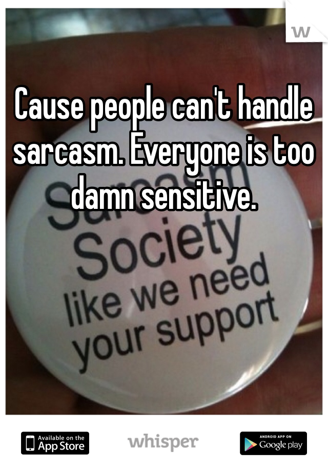 Cause people can't handle sarcasm. Everyone is too damn sensitive. 