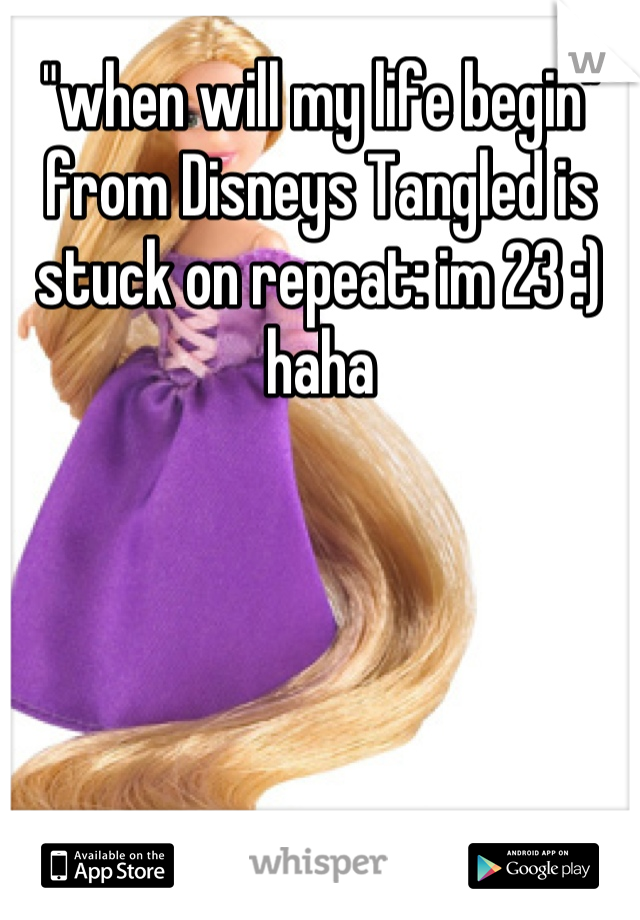 "when will my life begin" from Disneys Tangled is stuck on repeat: im 23 :) haha
