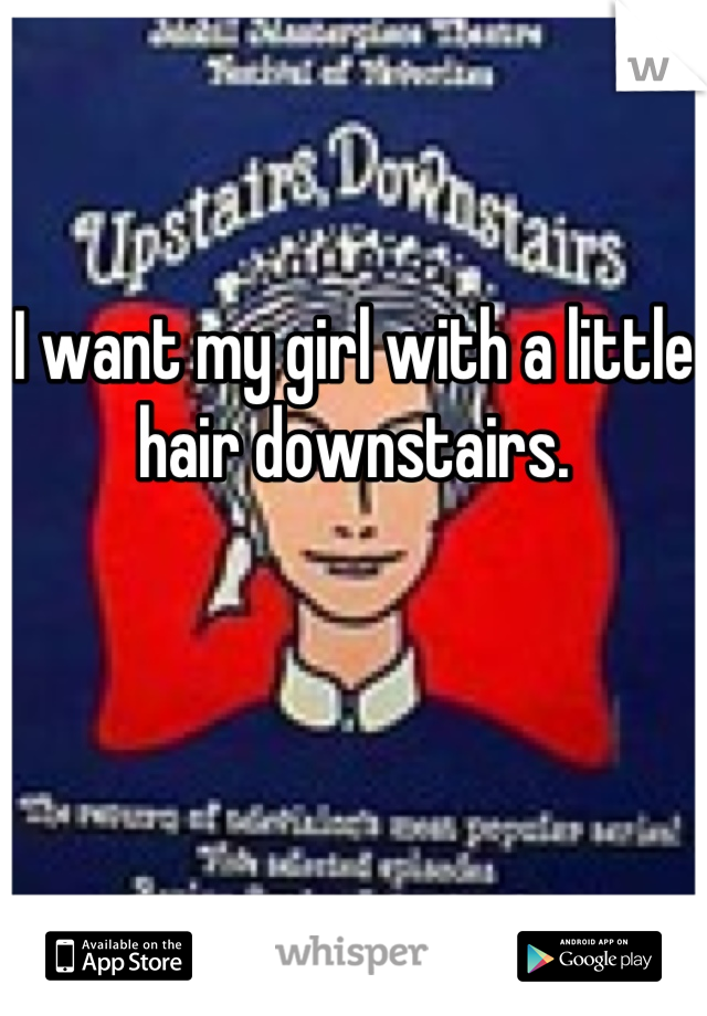 I want my girl with a little hair downstairs.
