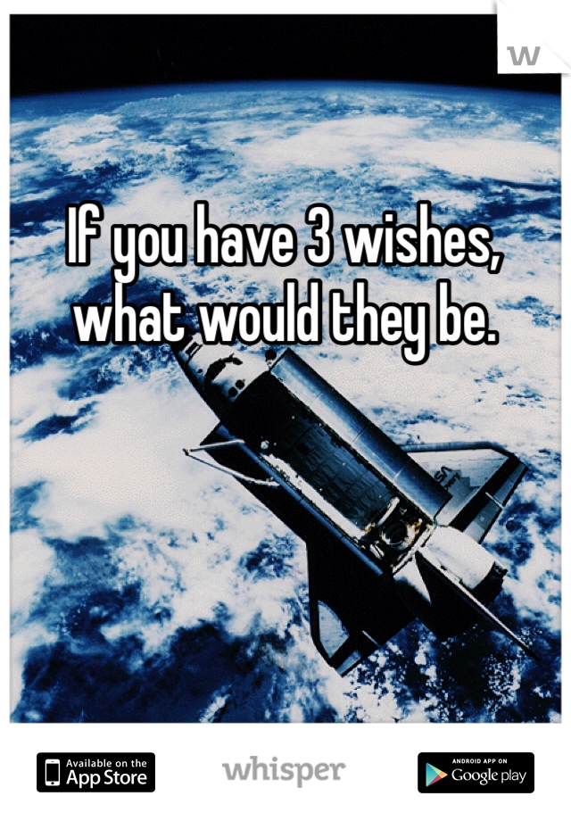 If you have 3 wishes, what would they be. 
