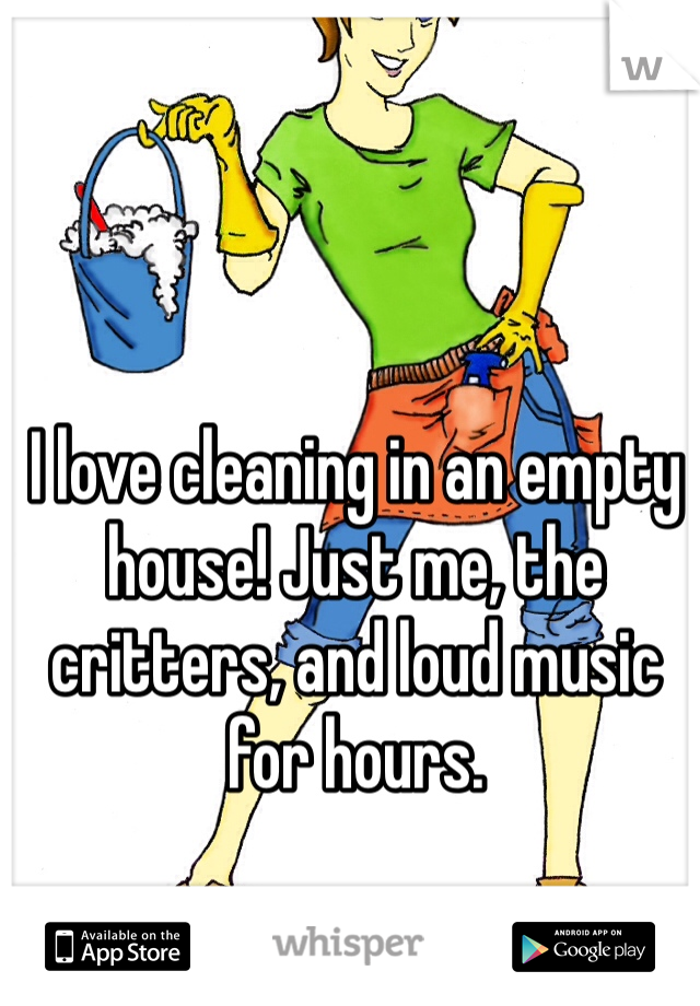 I love cleaning in an empty house! Just me, the critters, and loud music for hours. 