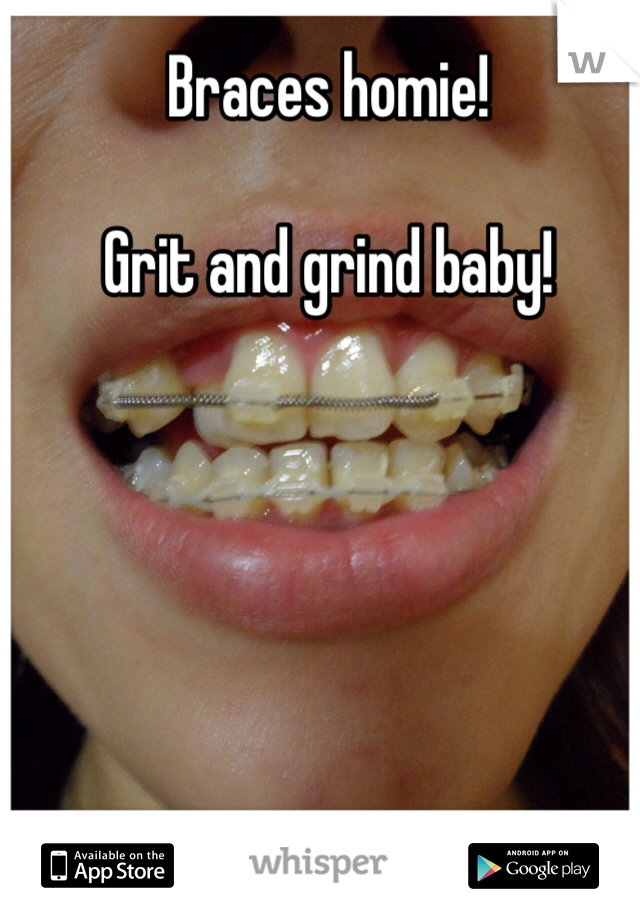 Braces homie!

Grit and grind baby!
