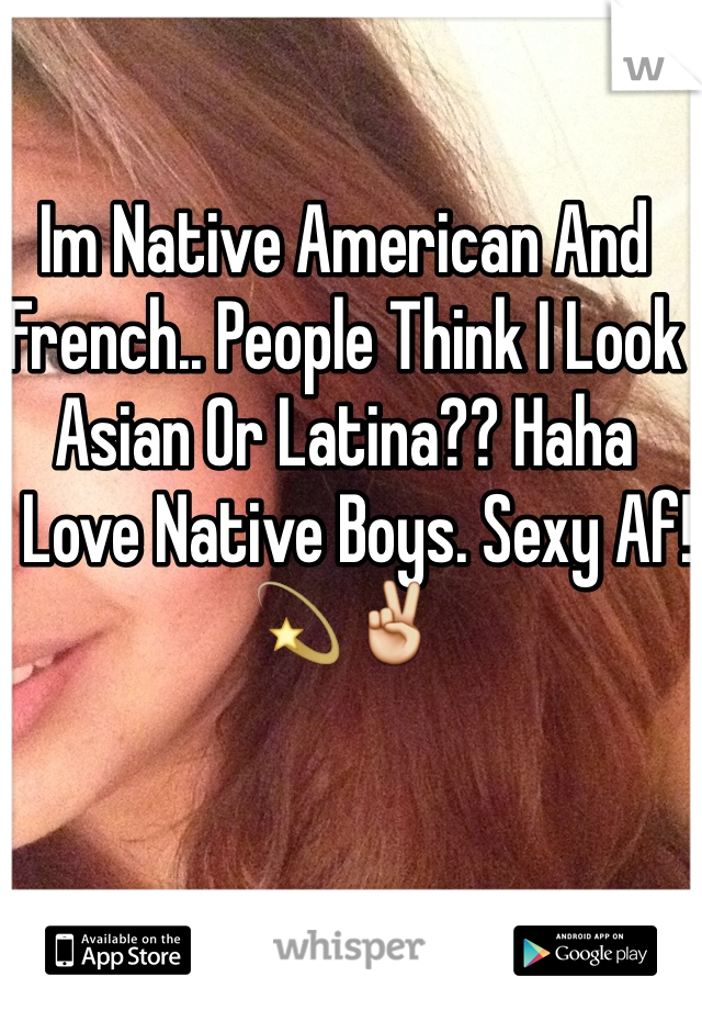 Im Native American And French.. People Think I Look Asian Or Latina?? Haha 
I Love Native Boys. Sexy Af!💫✌️